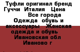 Туфли оригинал бренд Гуччи. Италия › Цена ­ 5 500 - Все города Одежда, обувь и аксессуары » Женская одежда и обувь   . Ивановская обл.,Иваново г.